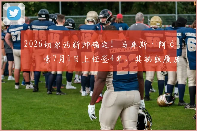2026切尔西新帅确定!马库斯·阿隆索7月1日上任签4年,其执教履历、年薪及引援前景分析