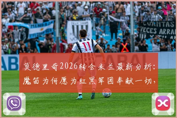 莫德里奇2026转会米兰最新分析：魔笛为何愿为红黑军团奉献一切，详解全新计划吸引力