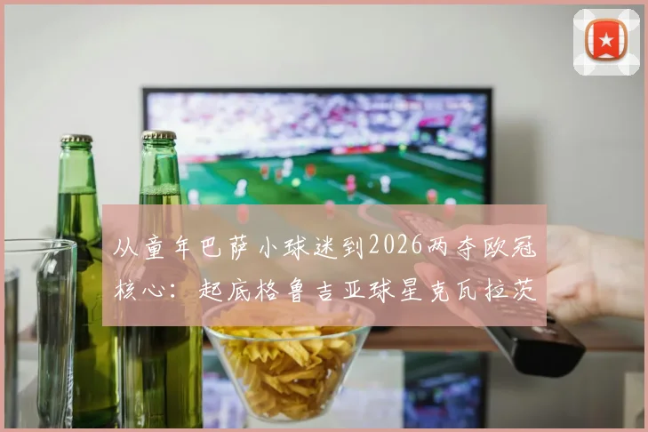从童年巴萨小球迷到2026两夺欧冠核心:起底格鲁吉亚球星克瓦拉茨赫利亚(K77)的逆袭之路,附早年珍贵合影
