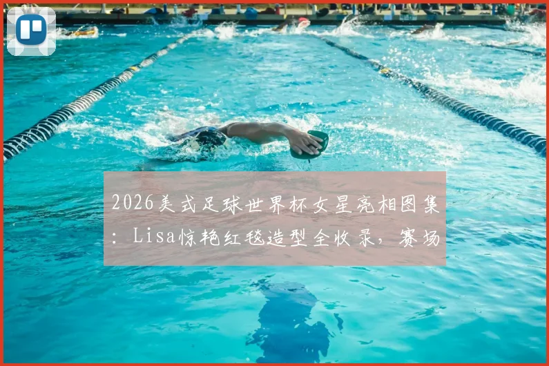 2026美式足球世界杯女星亮相图集:Lisa惊艳红毯造型全收录,赛场内外时尚风采盘点