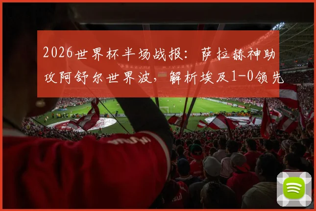 2026世界杯半场战报:萨拉赫神助攻阿舒尔世界波,解析埃及1-0领先比利时的战术关键点
