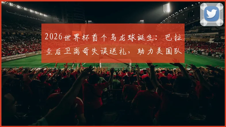 2026世界杯首个乌龙球诞生:巴拉圭后卫离奇失误送礼,助力美国队1-0取胜,附全场集锦