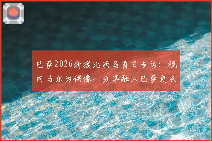巴萨2026新援比西乌首日专访：视内马尔为偶像，分享融入巴萨更衣室初体验与未来目标