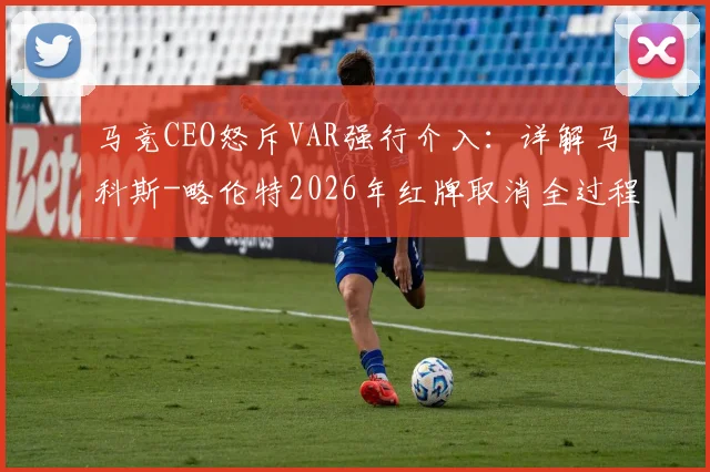 马竞CEO怒斥VAR强行介入：详解马科斯-略伦特2026年红牌取消全过程，西甲争议判罚再引热议