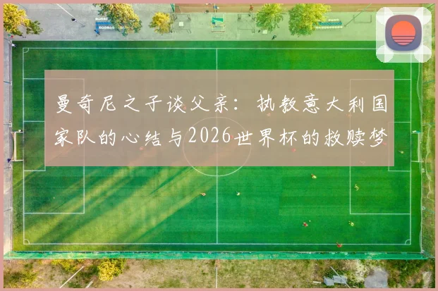 曼奇尼之子谈父亲:执教意大利国家队的心结与2026世界杯的救赎梦想
