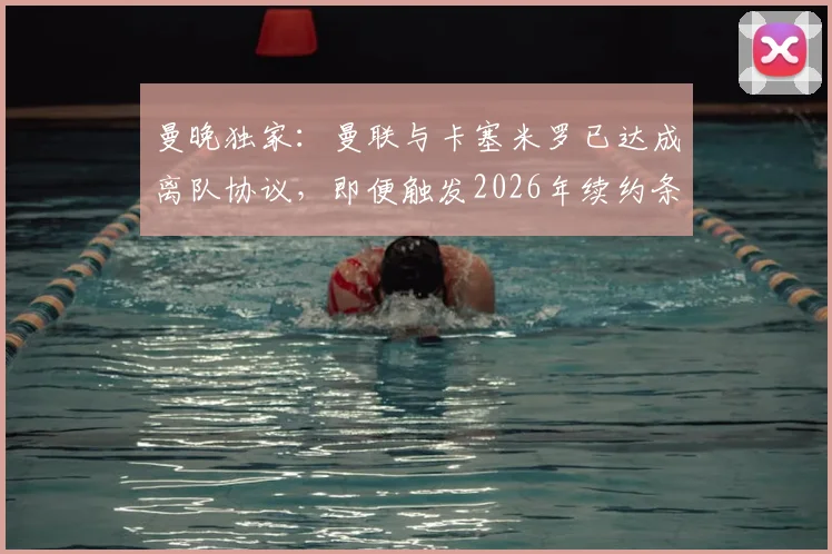 曼晚独家：曼联与卡塞米罗已达成离队协议，即便触发2026年续约条款也无用，中场重建计划浮出水面