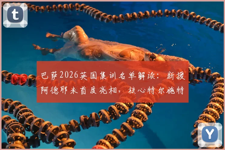 巴萨2026英国集训名单解读：新援阿德耶米首度亮相，核心特尔施特根、德容悉数在列，拉练阵容全解析