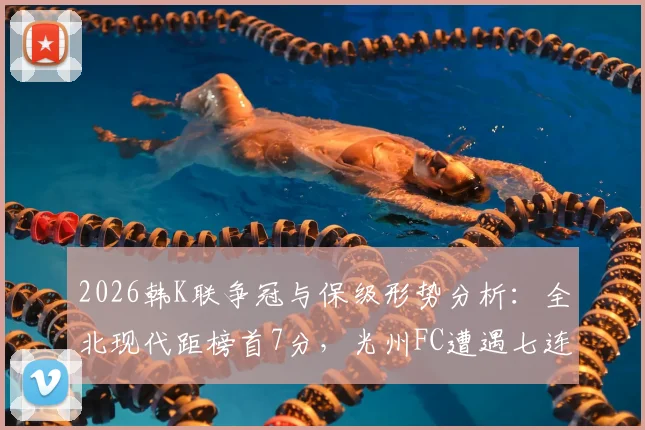 2026韩K联争冠与保级形势分析:全北现代距榜首7分,光州FC遭遇七连败危机