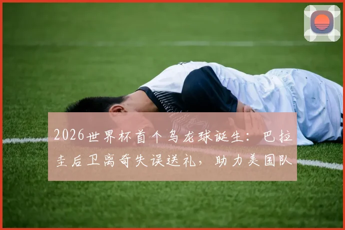 2026世界杯首个乌龙球诞生：巴拉圭后卫离奇失误送礼，助力美国队1-0取胜，附全场集锦
