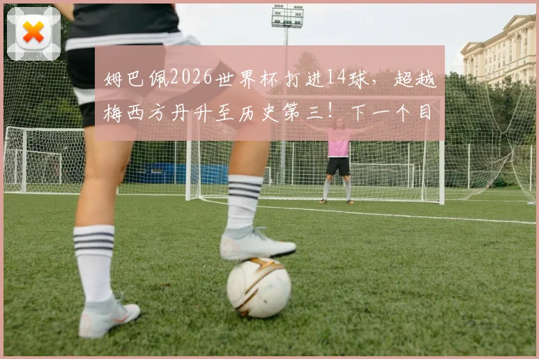 姆巴佩2026世界杯打进14球,超越梅西方丹升至历史第三!下一个目标直指罗纳尔多?