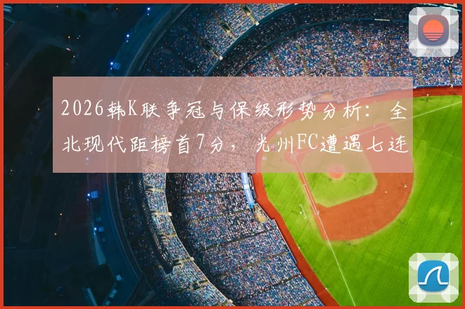 2026韩K联争冠与保级形势分析：全北现代距榜首7分，光州FC遭遇七连败危机