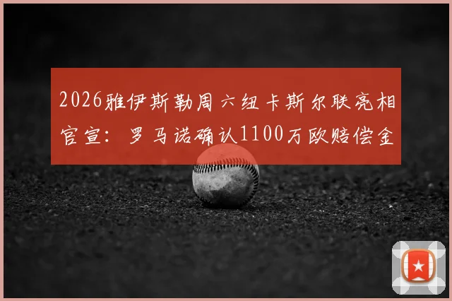 2026雅伊斯勒周六纽卡斯尔联亮相官宣:罗马诺确认1100万欧赔偿金支付细节与签约影响分析