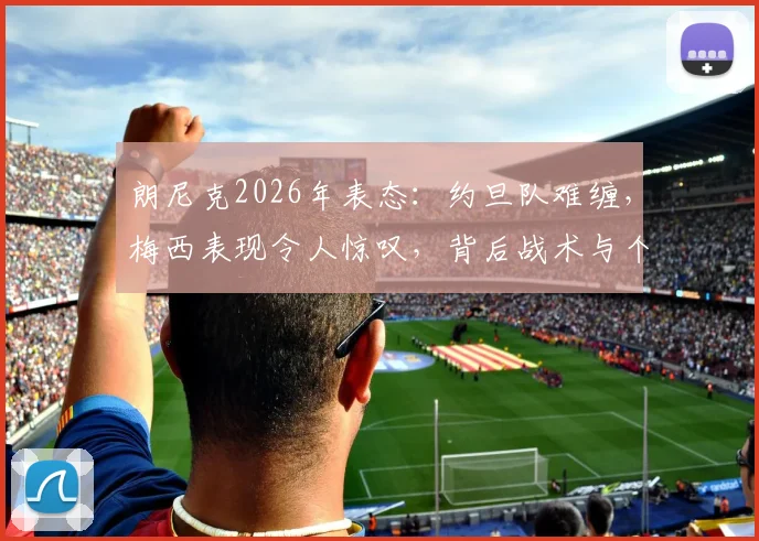 朗尼克2026年表态:约旦队难缠,梅西表现令人惊叹,背后战术与个人能力解析
