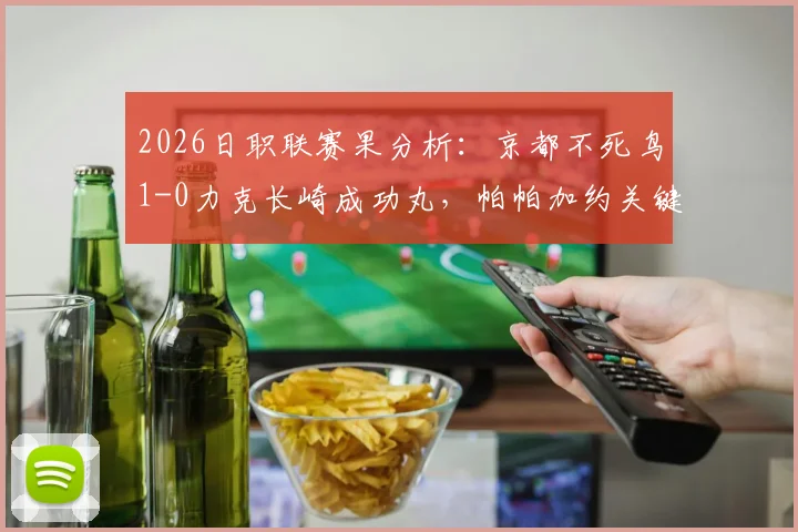 2026日职联赛果分析:京都不死鸟1-0力克长崎成功丸,帕帕加约关键进球制胜,附双方近期状态与历史对战解读